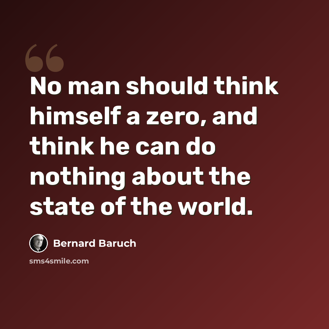 “No man should think himself a zero, and think he can do nothing about the state of the world.” quote by Bernard Baruch