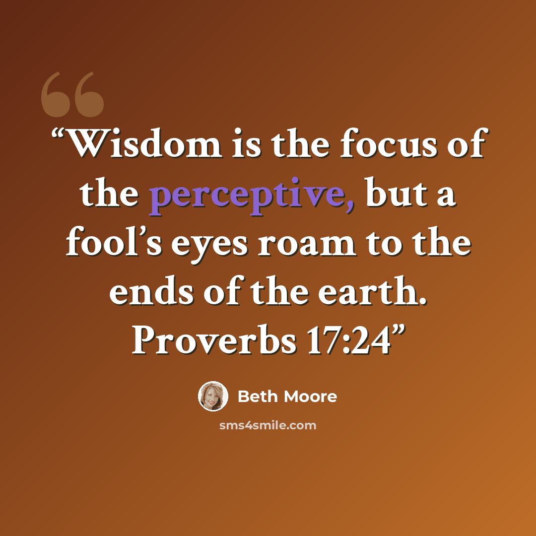 “Wisdom is the focus of the perceptive, but a fool’s eyes roam to the ends of the earth. Proverbs 17:24” quote by Beth Moore