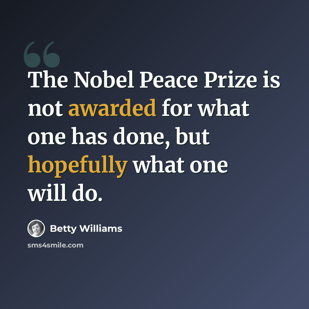 “The Nobel Peace Prize is not awarded for what one has done, but hopefully what one will do.” quote by Betty Williams