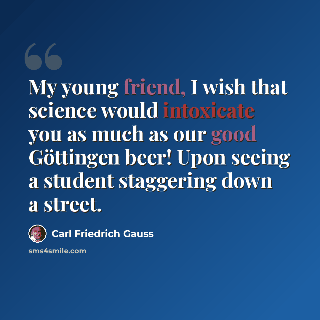 “My young friend, I wish that science would intoxicate you as much as our good Göttingen beer! Upon seeing a student staggering down a street.” quote by Carl Friedrich Gauss