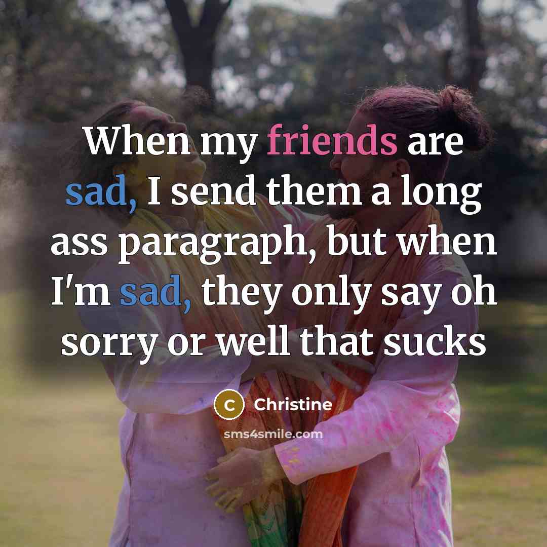 “When my friends are sad, I send them a long ass paragraph, but when I'm sad, they only say oh sorry or well that sucks” quote by Christine