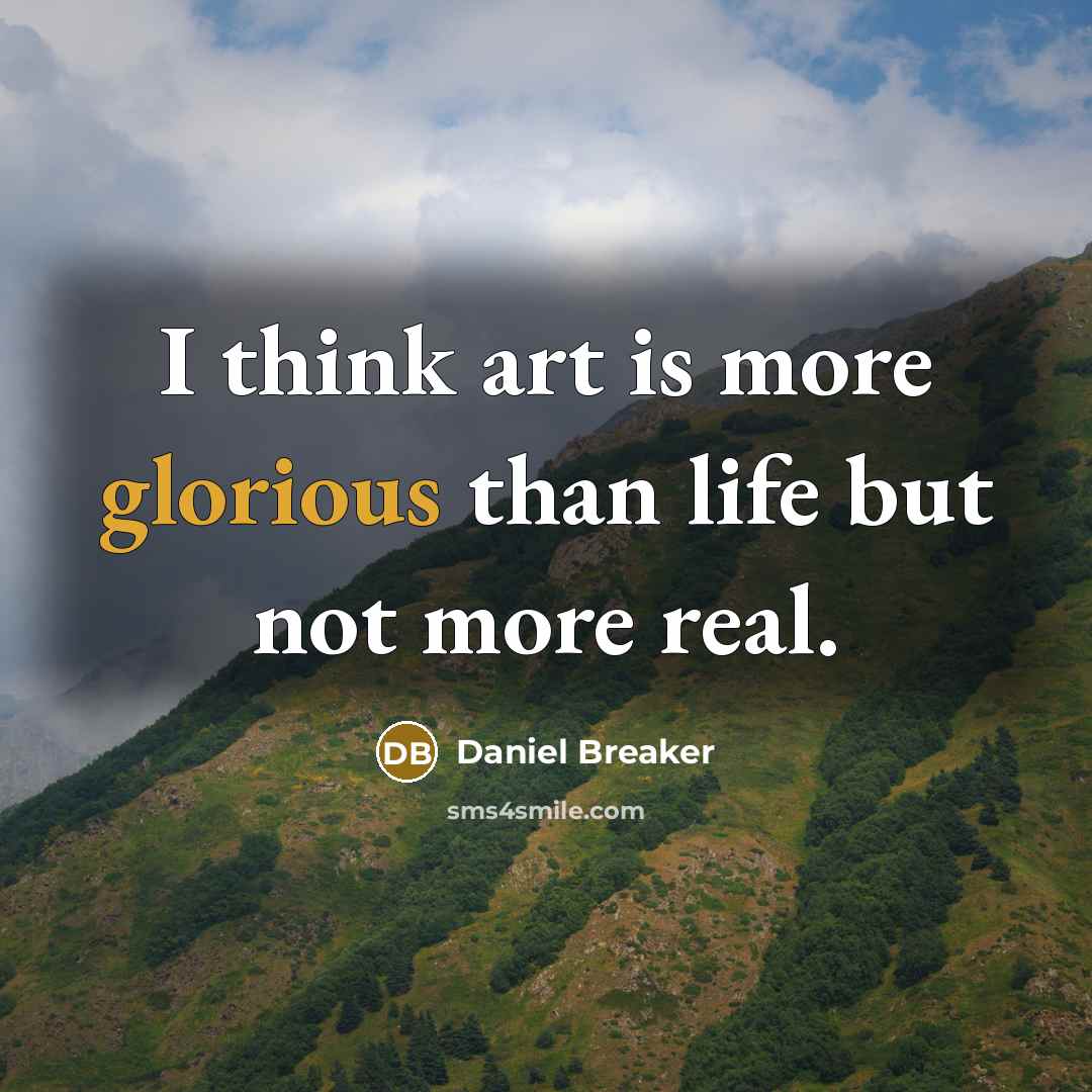 “I think art is more glorious than life but not more real.” quote by Daniel Breaker