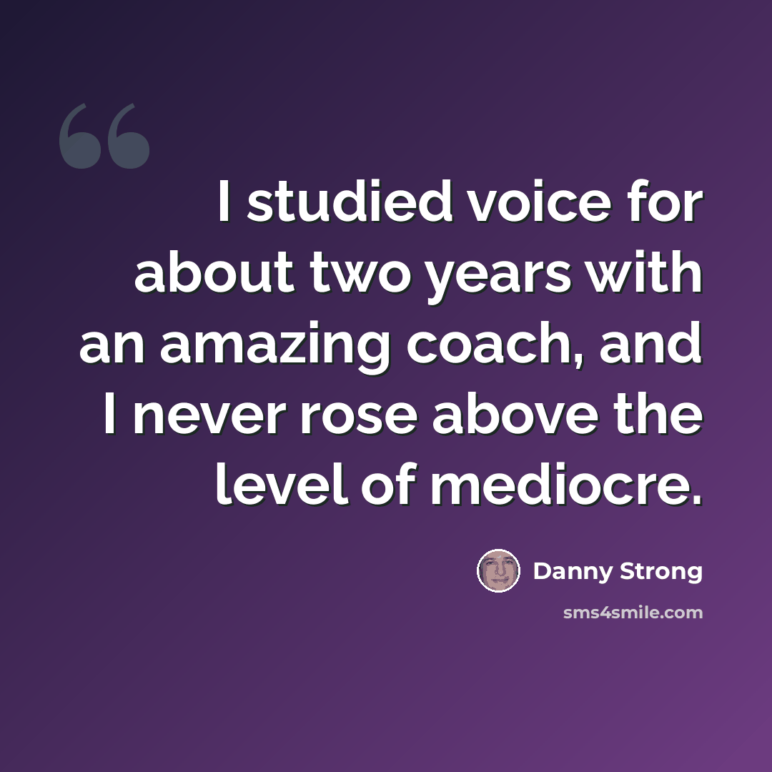 “I studied voice for about two years with an amazing coach, and I never rose above the level of mediocre.” quote by Danny Strong