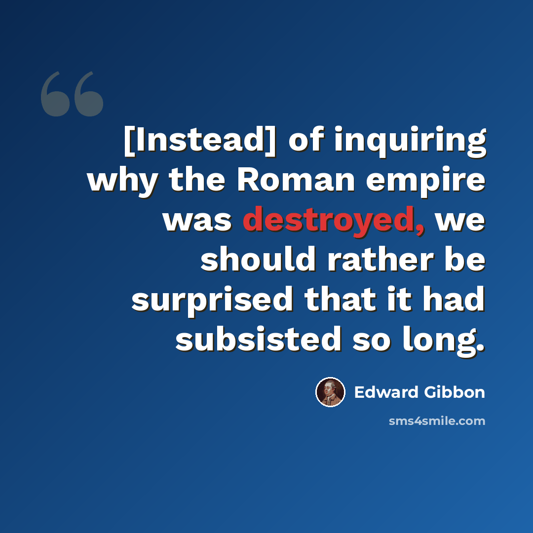 “[Instead] of inquiring why the Roman empire was destroyed, we should rather be surprised that it had subsisted so long.” quote by Edward Gibbon