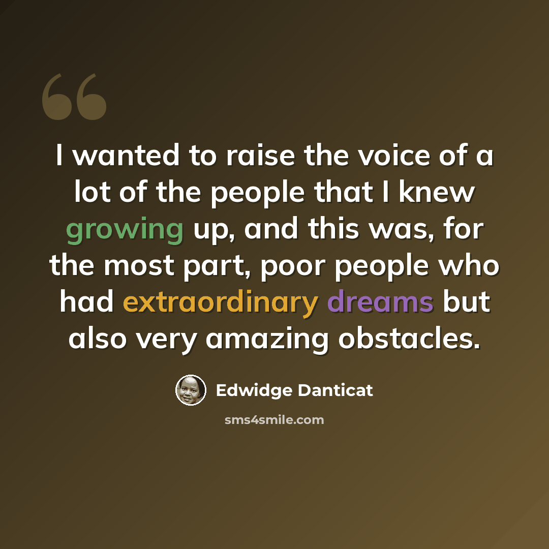 “I wanted to raise the voice of a lot of the people that I knew growing up, and this was, for the most part, poor people who had extraordinary dreams but also very amazing obstacles.” quote by Edwidge Danticat