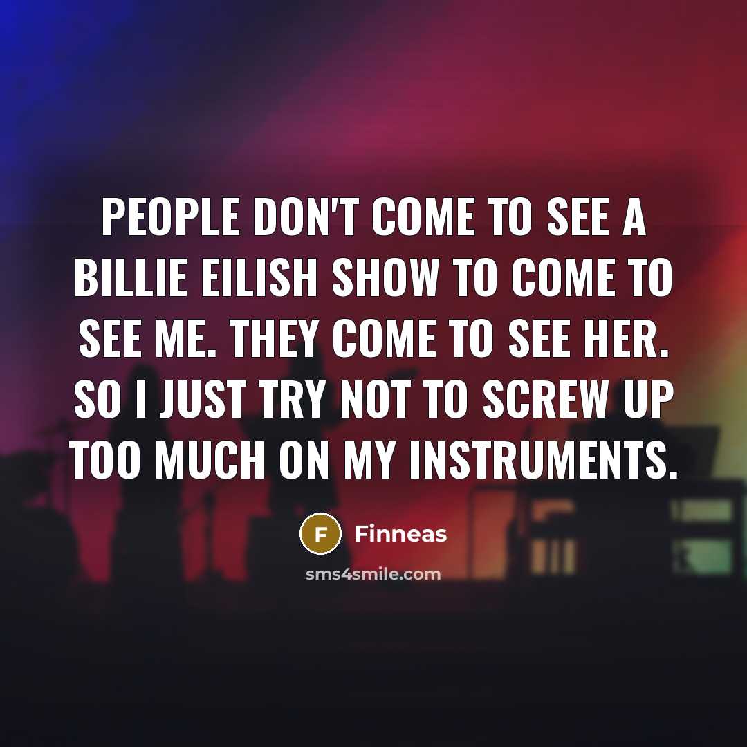 “People don't come to see a Billie Eilish show to come to see me. They come to see her. So I just try not to screw up too much on my instruments.” quote by Finneas