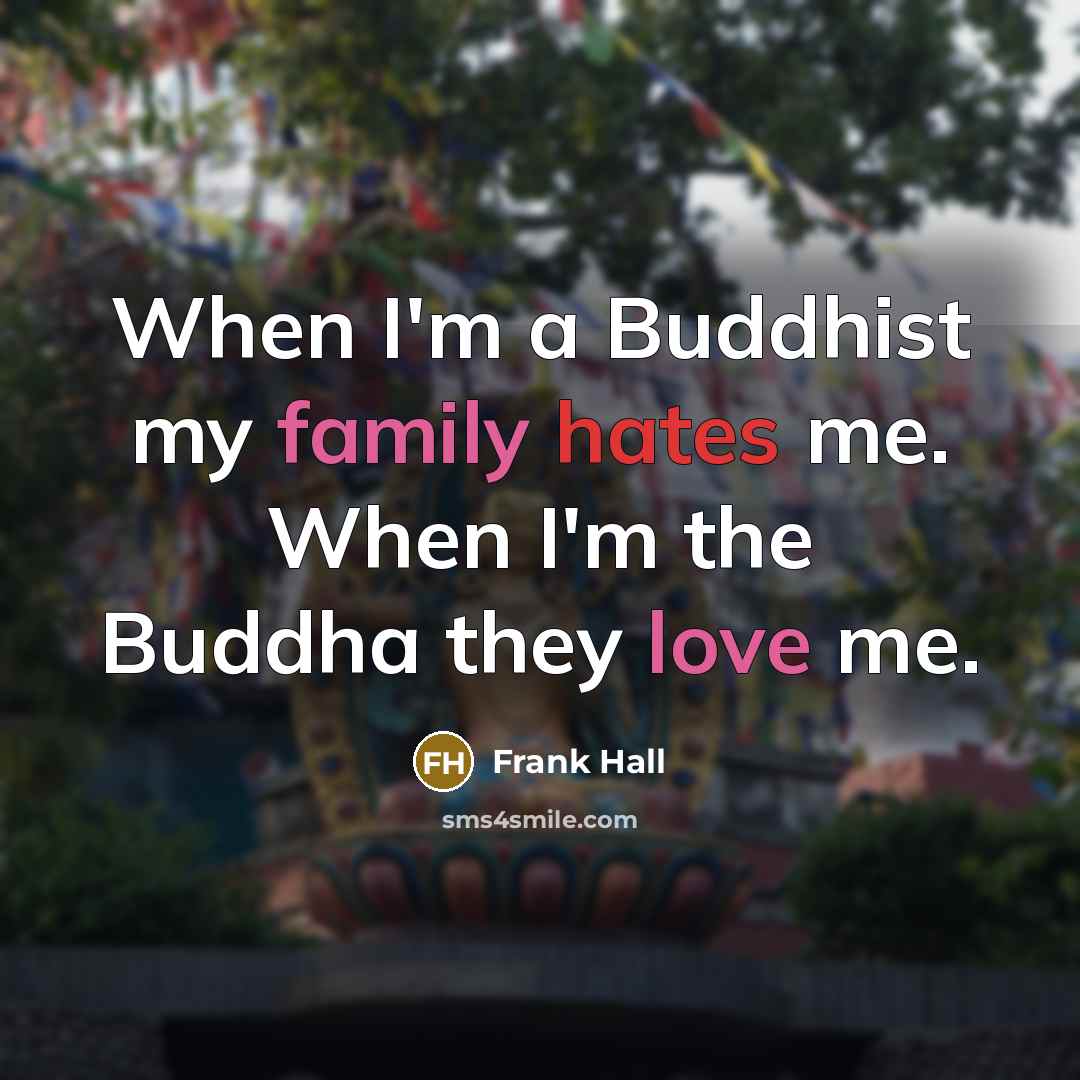 “When I'm a Buddhist my family hates me. When I'm the Buddha they love me.” quote by Frank Hall