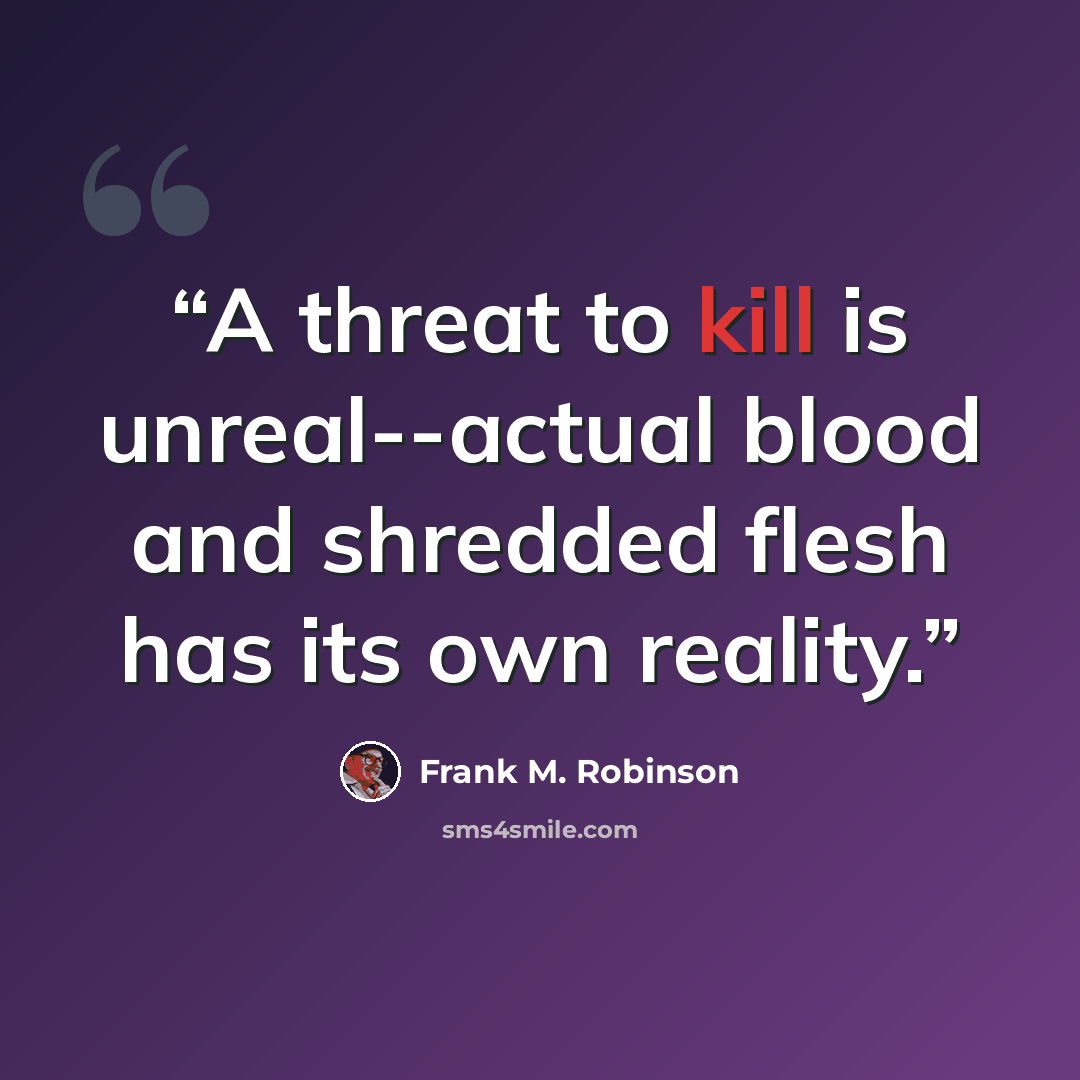 “A threat to kill is unreal--actual blood and shredded flesh has its own reality.” quote by Frank M. Robinson