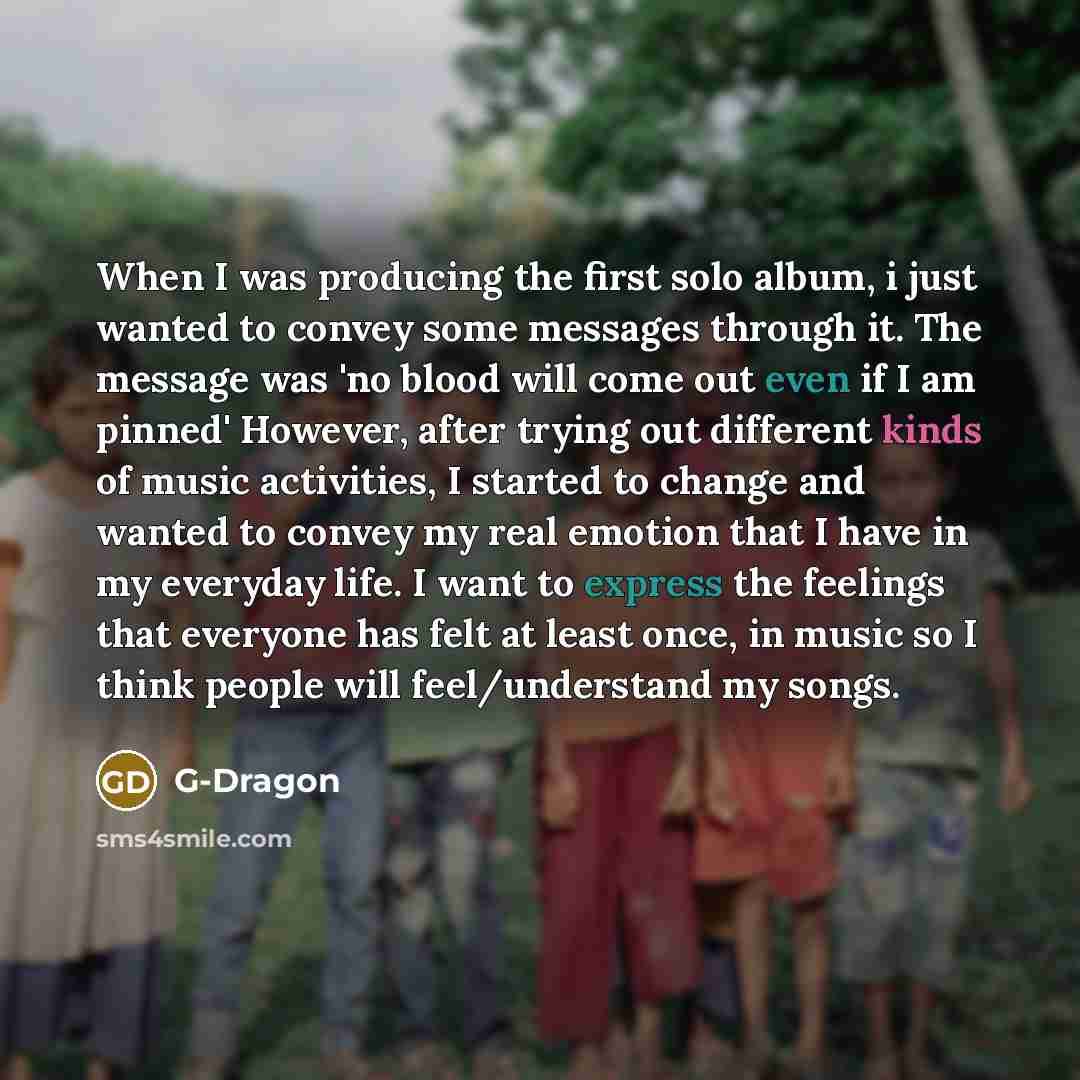 “When I was producing the first solo album, i just wanted to convey some messages through it. The message was 'no blood will come out even if I am pinned' However, after trying out different kinds of music activities, I started to change and wanted to convey my real emotion that I have in my…” quote by G-Dragon