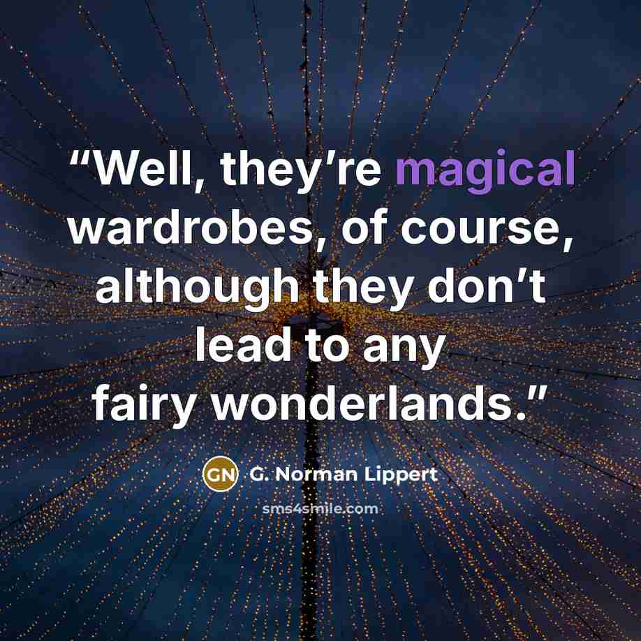 “Well, they’re magical wardrobes, of course, although they don’t lead to any fairy wonderlands.” quote by G. Norman Lippert