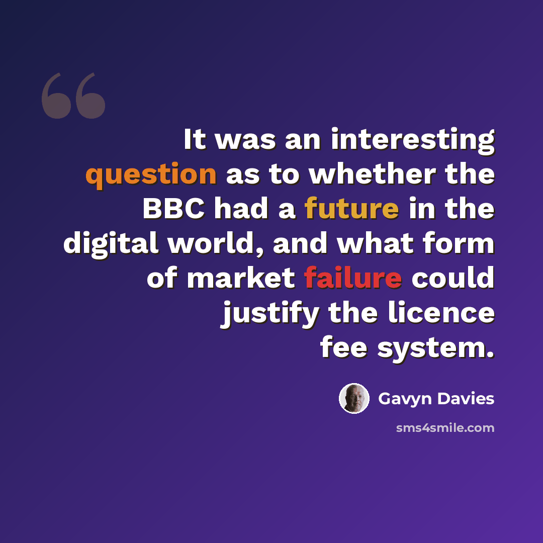 “It was an interesting question as to whether the BBC had a future in the digital world, and what form of market failure could justify the licence fee system.” quote by Gavyn Davies