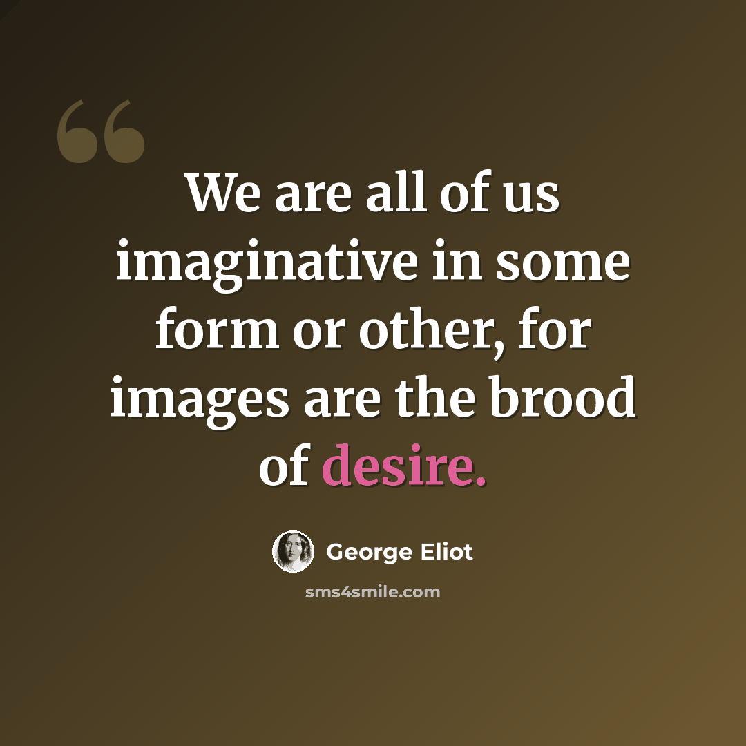 “We are all of us imaginative in some form or other, for images are the brood of desire.” quote by George Eliot