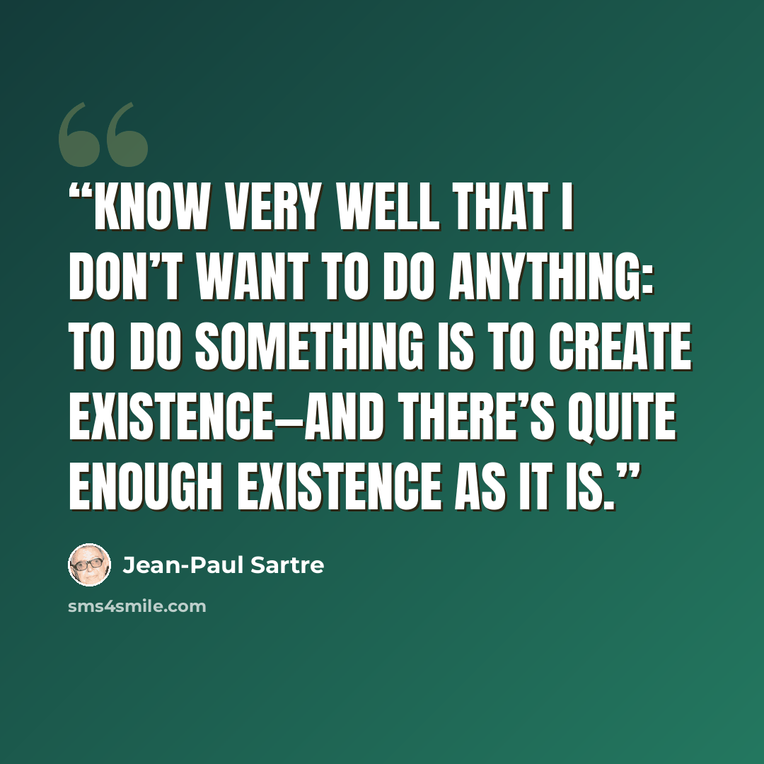 “know very well that I don’t want to do anything: to do something is to create existence—and there’s quite enough existence as it is.” quote by Jean-Paul Sartre