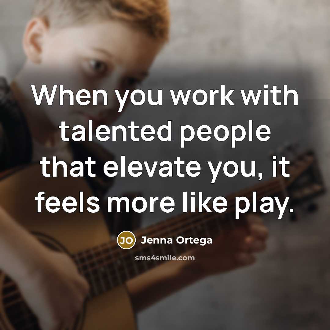 “When you work with talented people that elevate you, it feels more like play.” quote by Jenna Ortega