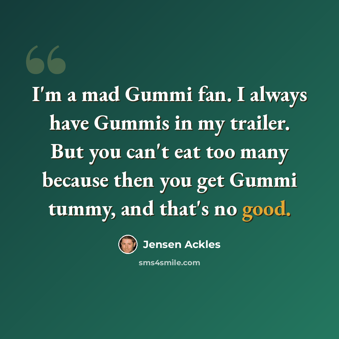 “I'm a mad Gummi fan. I always have Gummis in my trailer. But you can't eat too many because then you get Gummi tummy, and that's no good.” quote by Jensen Ackles