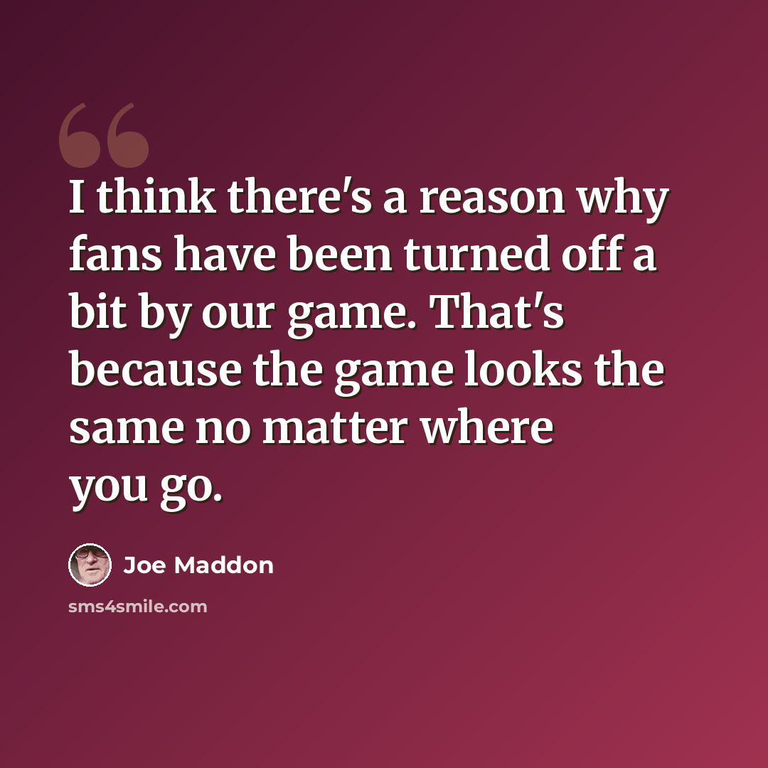 “I think there's a reason why fans have been turned off a bit by our game. That's because the game looks the same no matter where you go.” quote by Joe Maddon