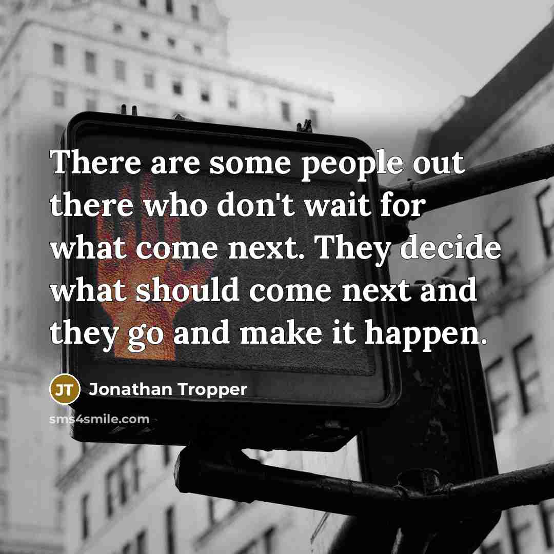 “There are some people out there who don't wait for what come next. They decide what should come next and they go and make it happen.” quote by Jonathan Tropper