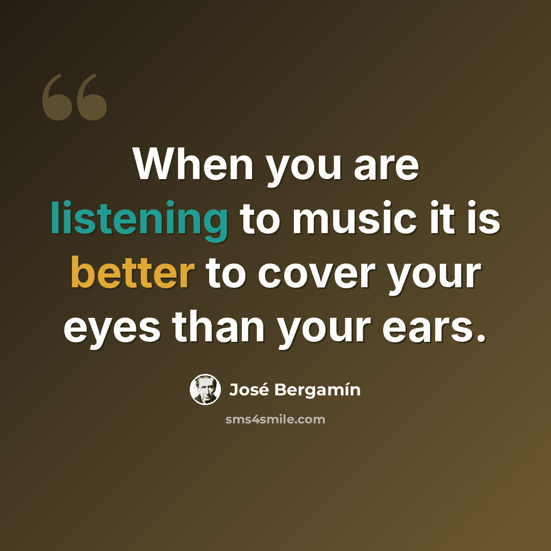 “When you are listening to music it is better to cover your eyes than your ears.” quote by Jose Bergamin