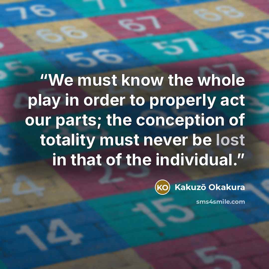 “We must know the whole play in order to properly act our parts; the conception of totality must never be lost in that of the individual.” quote by Kakuzō Okakura