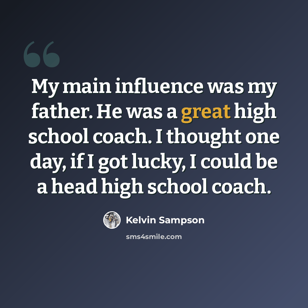 “My main influence was my father. He was a great high school coach. I thought one day, if I got lucky, I could be a head high school coach.” quote by Kelvin Sampson