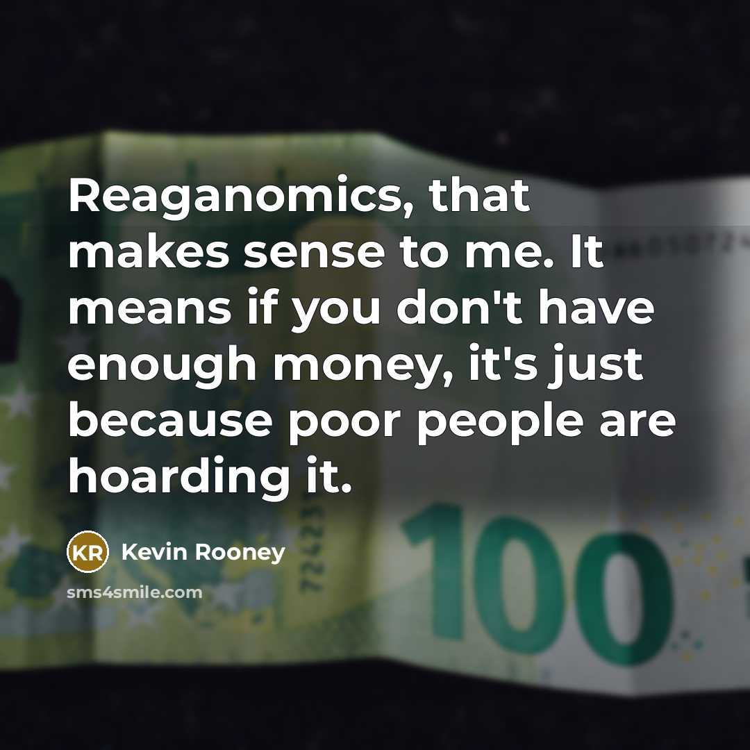“Reaganomics, that makes sense to me. It means if you don't have enough money, it's just because poor people are hoarding it.” quote by Kevin Rooney