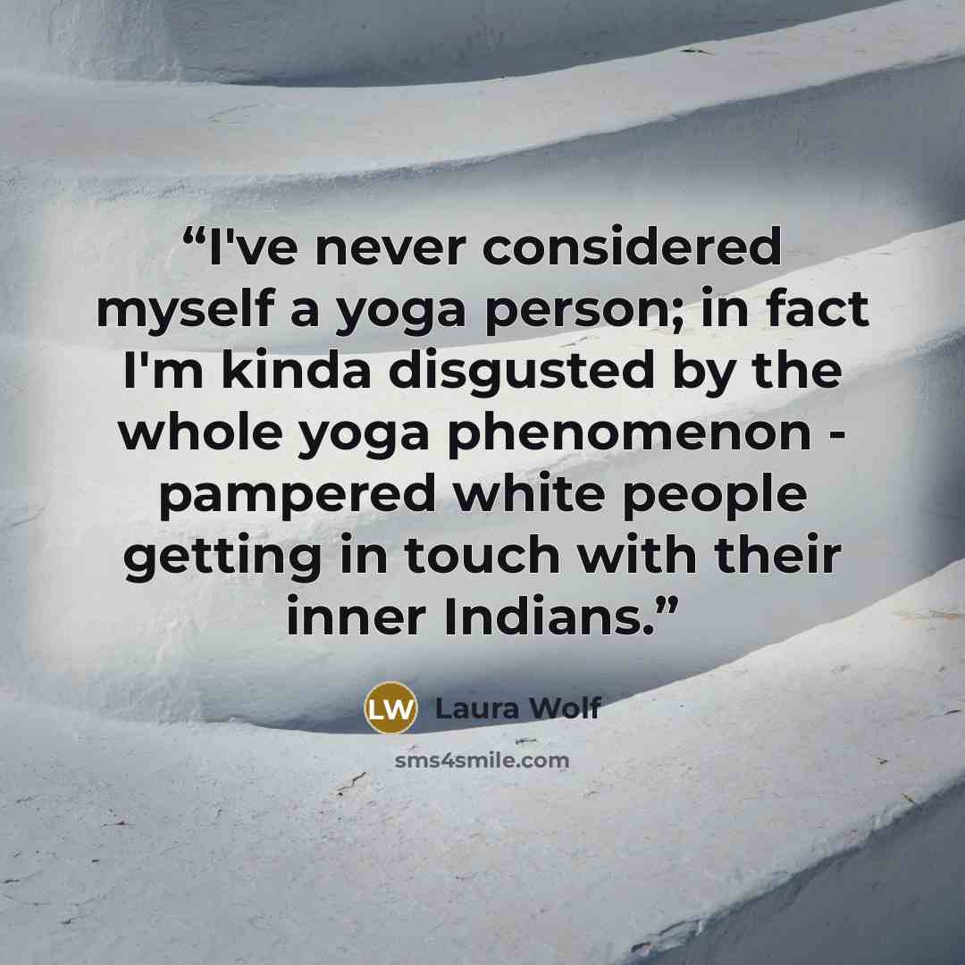 “I've never considered myself a yoga person; in fact I'm kinda disgusted by the whole yoga phenomenon - pampered white people getting in touch with their inner Indians.” quote by Laura Wolf