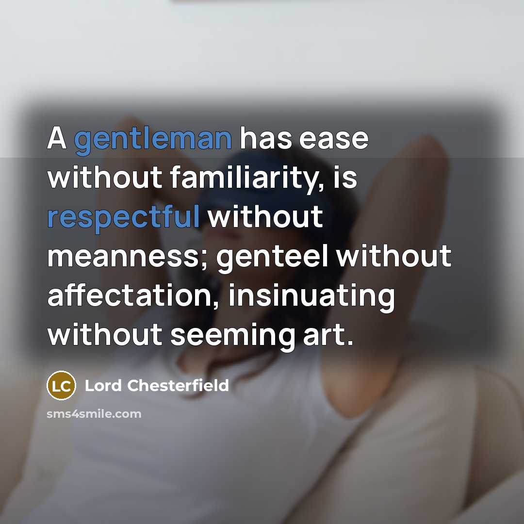 “A gentleman has ease without familiarity, is respectful without meanness; genteel without affectation, insinuating without seeming art.” quote by Lord Chesterfield