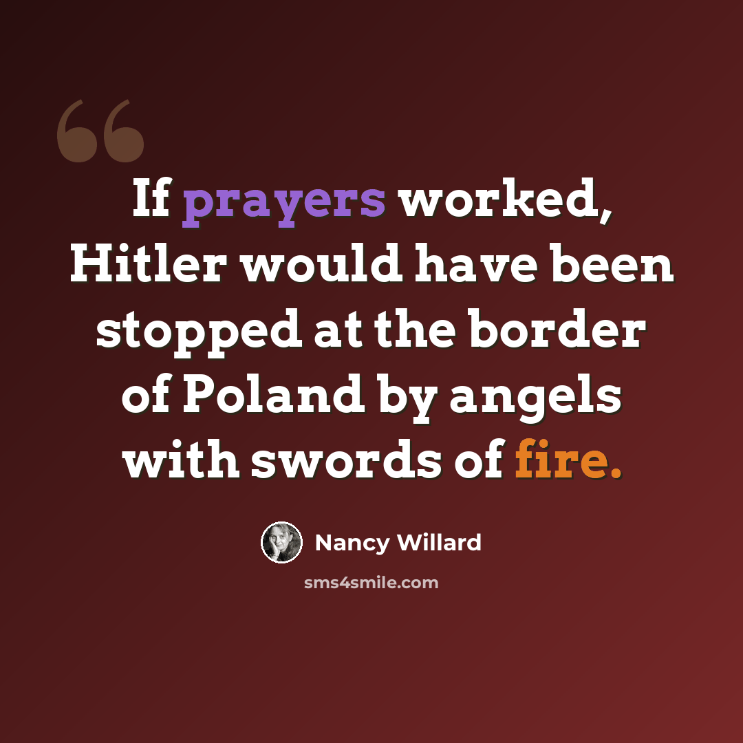 “If prayers worked, Hitler would have been stopped at the border of Poland by angels with swords of fire.” quote by Nancy Willard