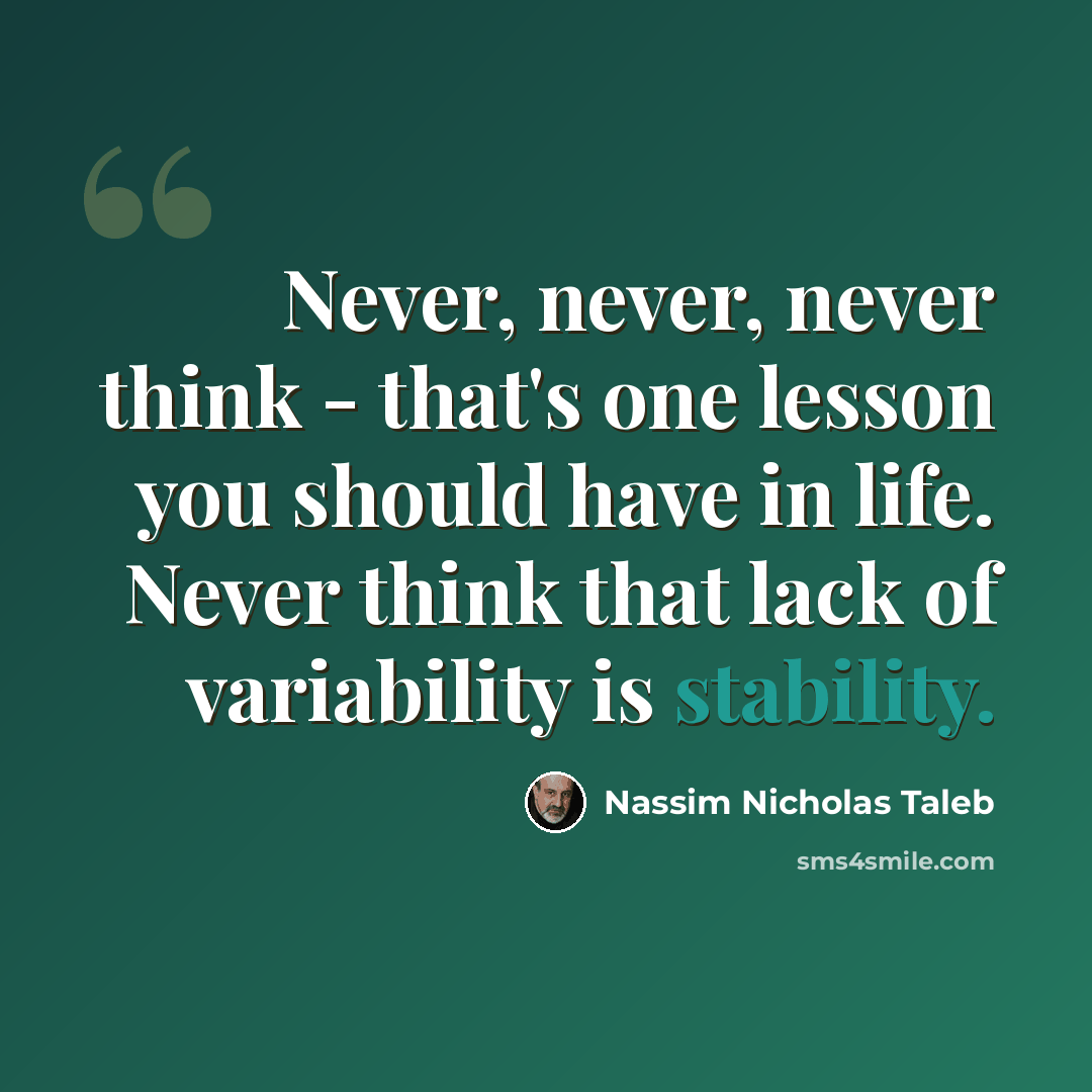 “Never, never, never think - that's one lesson you should have in life. Never think that lack of variability is stability.” quote by Nassim Nicholas Taleb