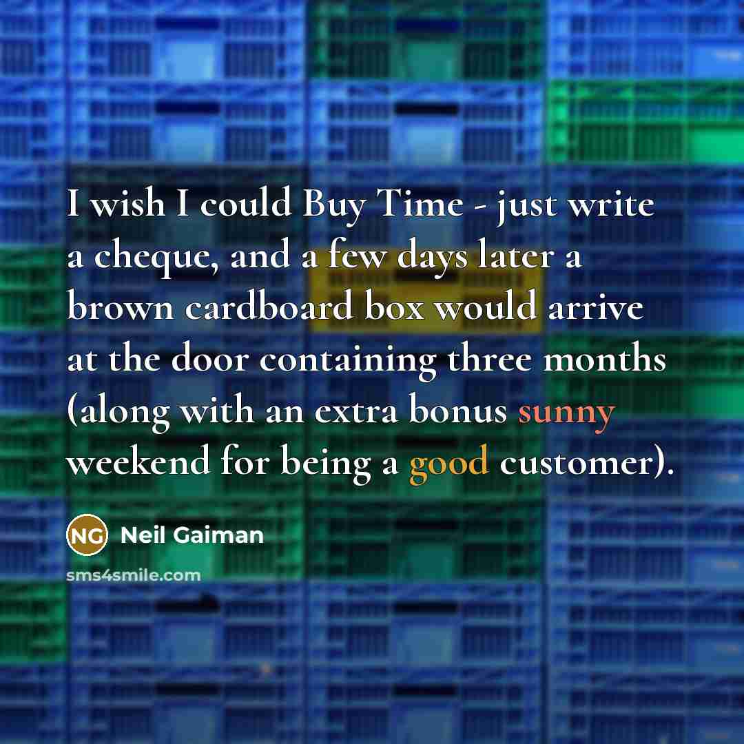“I wish I could Buy Time - just write a cheque, and a few days later a brown cardboard box would arrive at the door containing three months (along with an extra bonus sunny weekend for being a good customer).” quote by Neil Gaiman