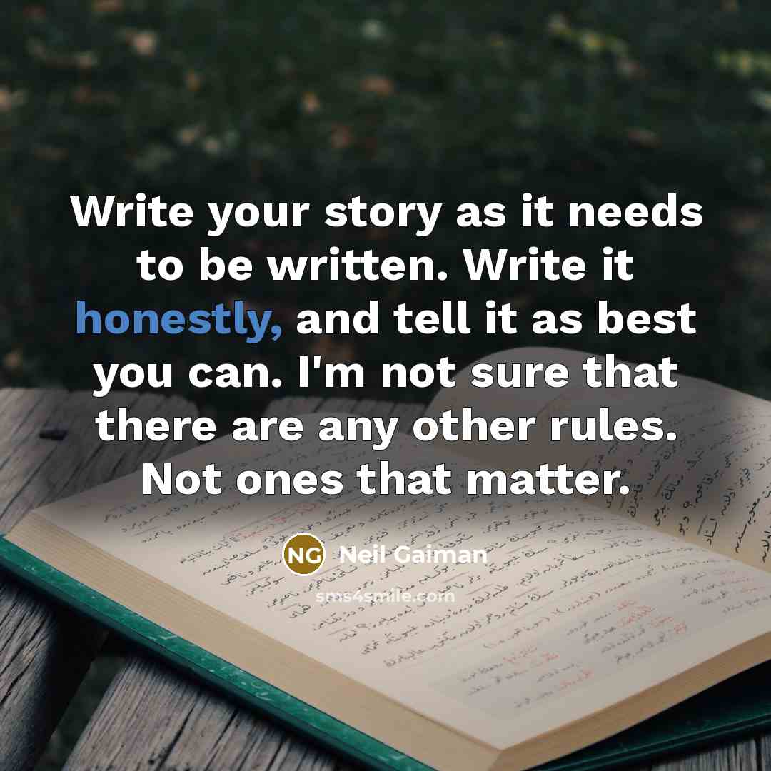 “Write your story as it needs to be written. Write it honestly, and tell it as best you can. I'm not sure that there are any other rules. Not ones that matter.” quote by Neil Gaiman