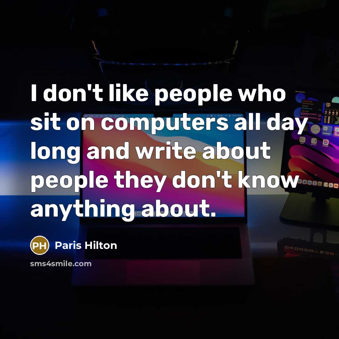 “I don't like people who sit on computers all day long and write about people they don't know anything about.” quote by Paris Hilton
