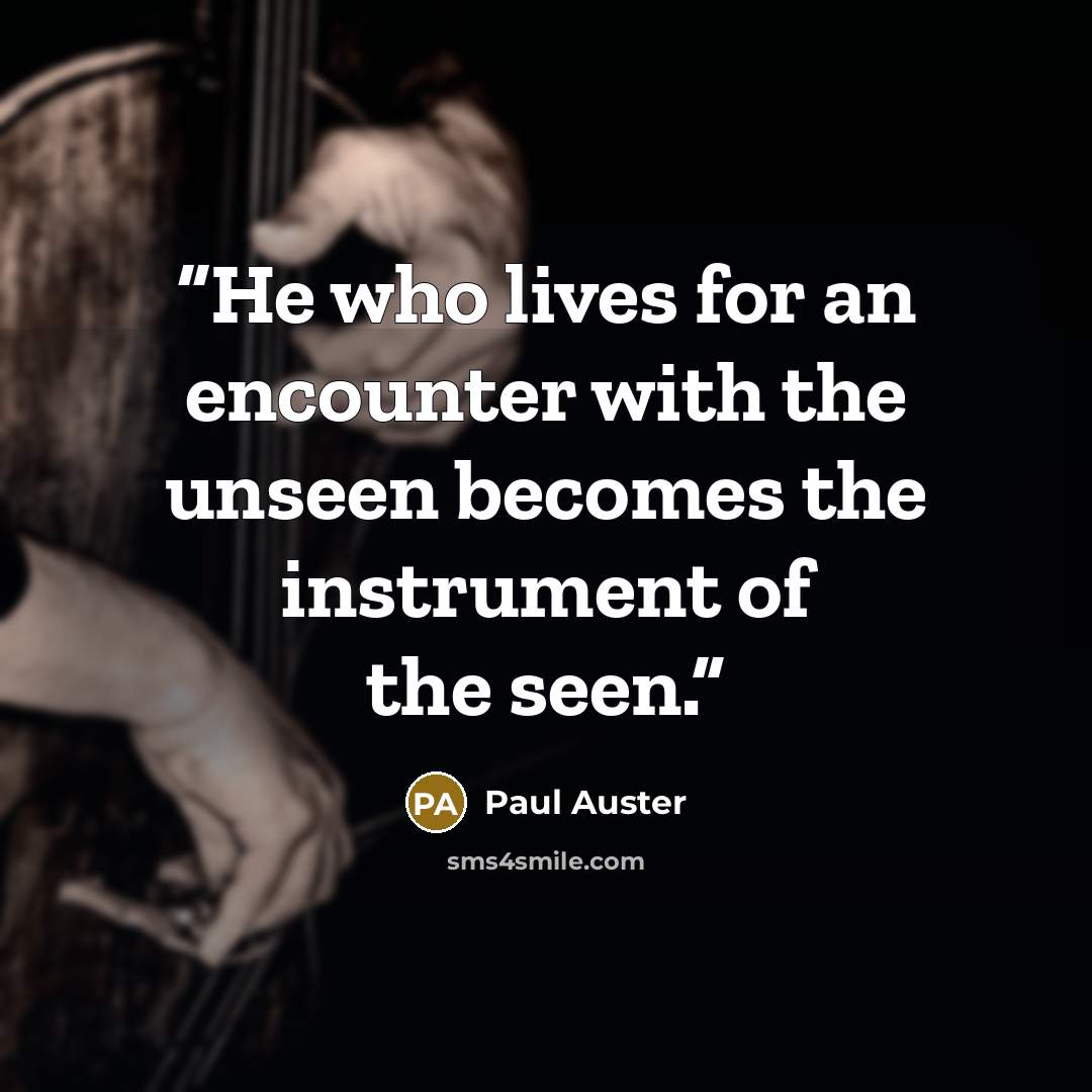 “He who lives for an encounter with the unseen becomes the instrument of the seen.” quote by Paul Auster