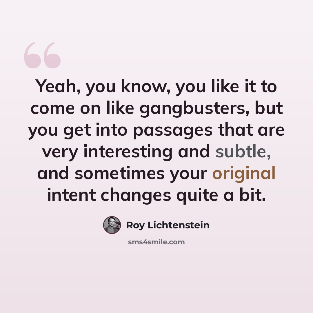 “Yeah, you know, you like it to come on like gangbusters, but you get into passages that are very interesting and subtle, and sometimes your original intent changes quite a bit.” quote by Roy Lichtenstein