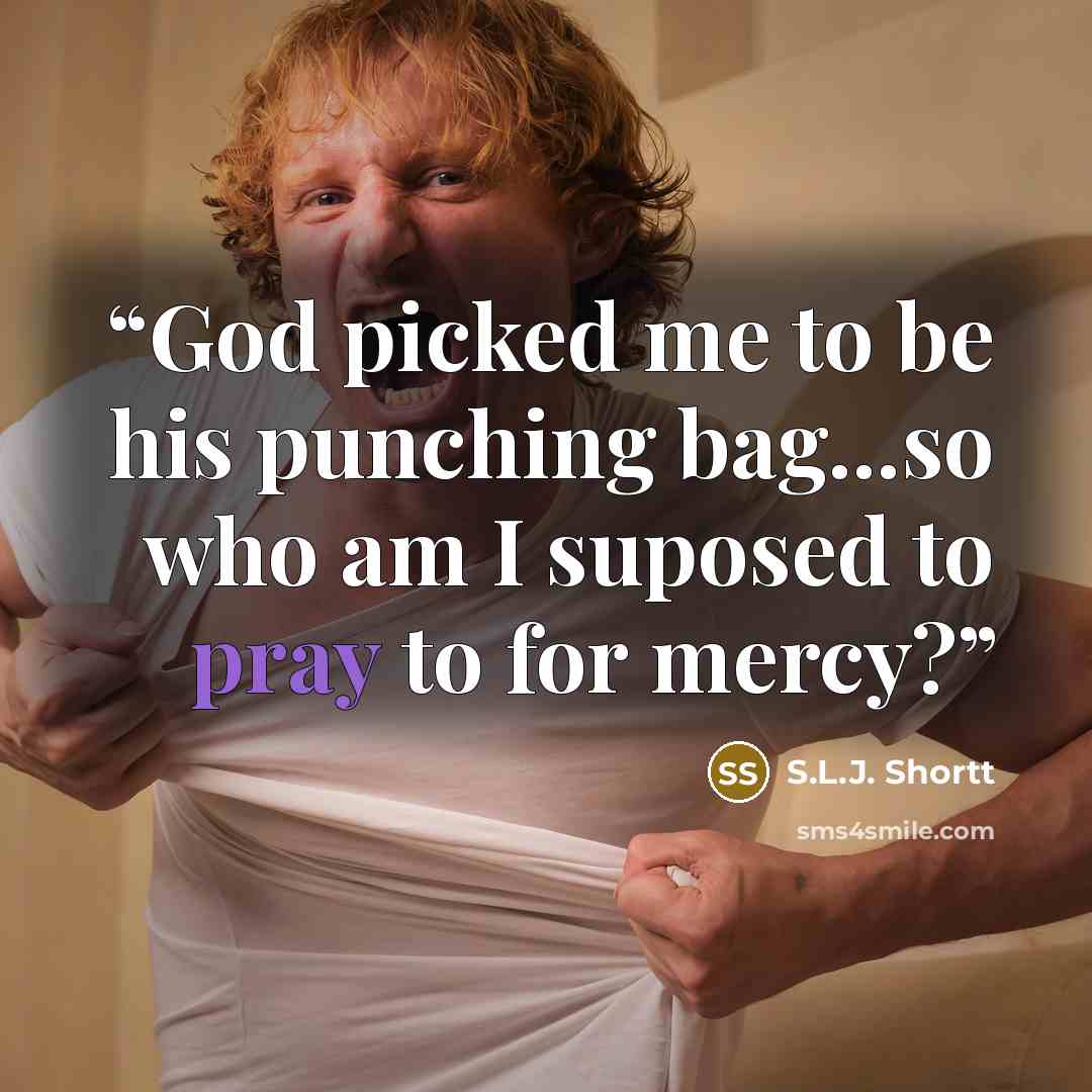“God picked me to be his punching bag...so who am I suposed to pray to for mercy?” quote by S.L.J. Shortt