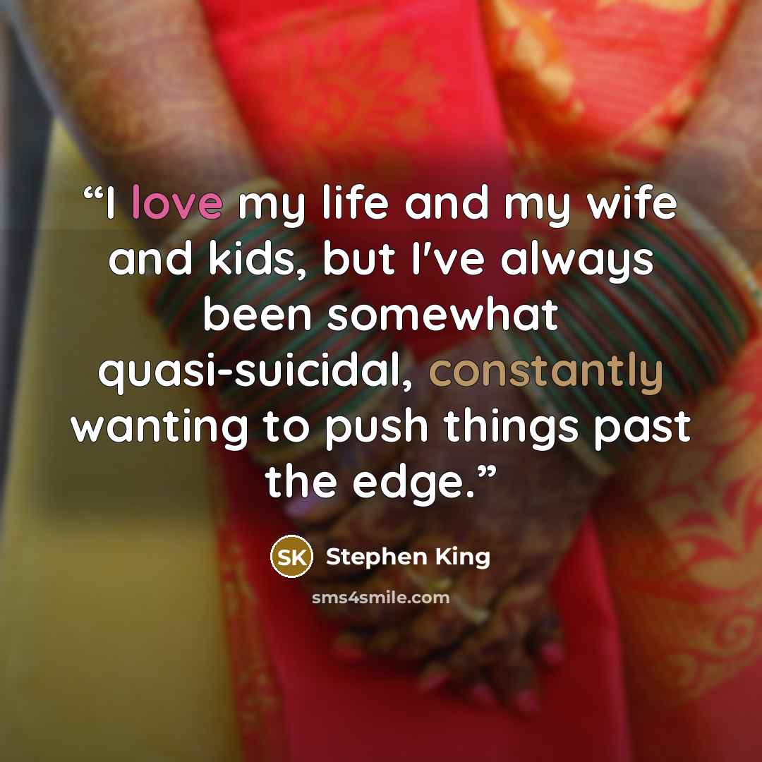 “I love my life and my wife and kids, but I've always been somewhat quasi-suicidal, constantly wanting to push things past the edge.” quote by Stephen King