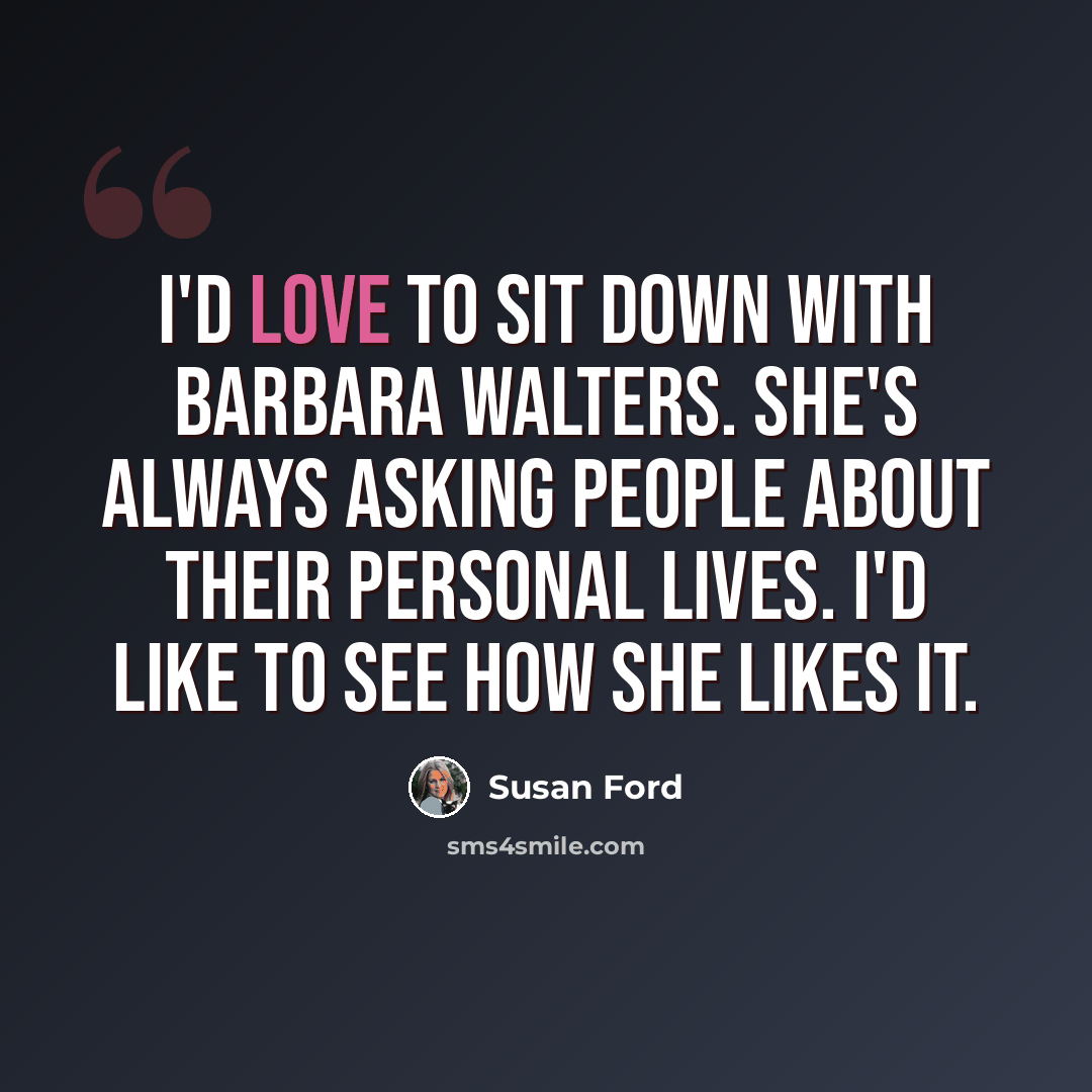 “I'd love to sit down with Barbara Walters. She's always asking people about their personal lives. I'd like to see how she likes it.” quote by Susan Ford