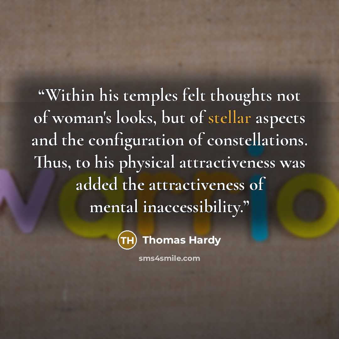 “Within his temples felt thoughts not of woman's looks, but of stellar aspects and the configuration of constellations. Thus, to his physical attractiveness was added the attractiveness of mental inaccessibility.” quote by Thomas Hardy