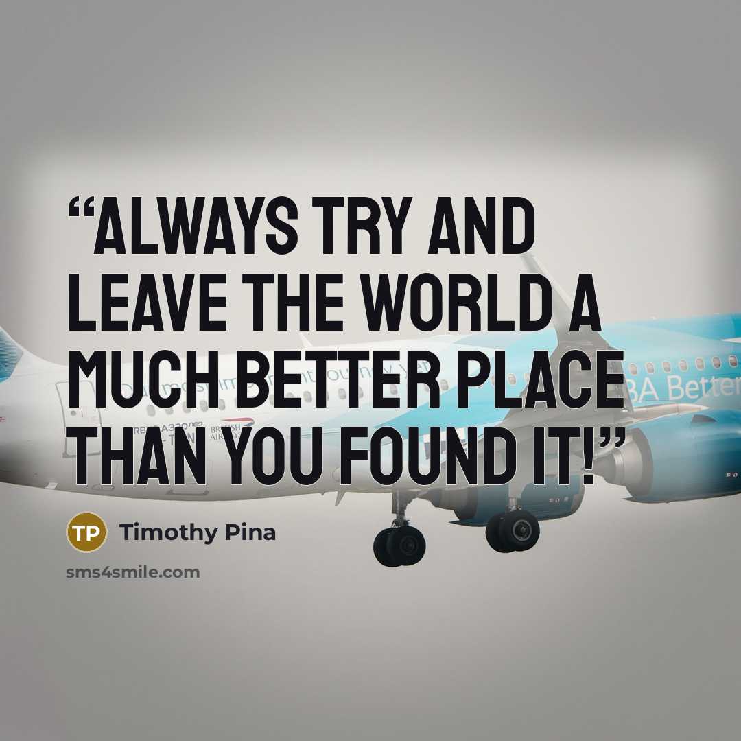 “Always try and leave the world a much better place than you found it!” quote by Timothy Pina