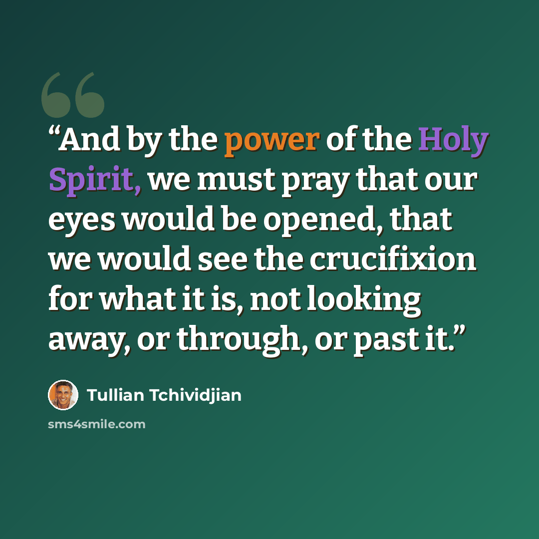 “And by the power of the Holy Spirit, we must pray that our eyes would be opened, that we would see the crucifixion for what it is, not looking away, or through, or past it.” quote by Tullian Tchividjian