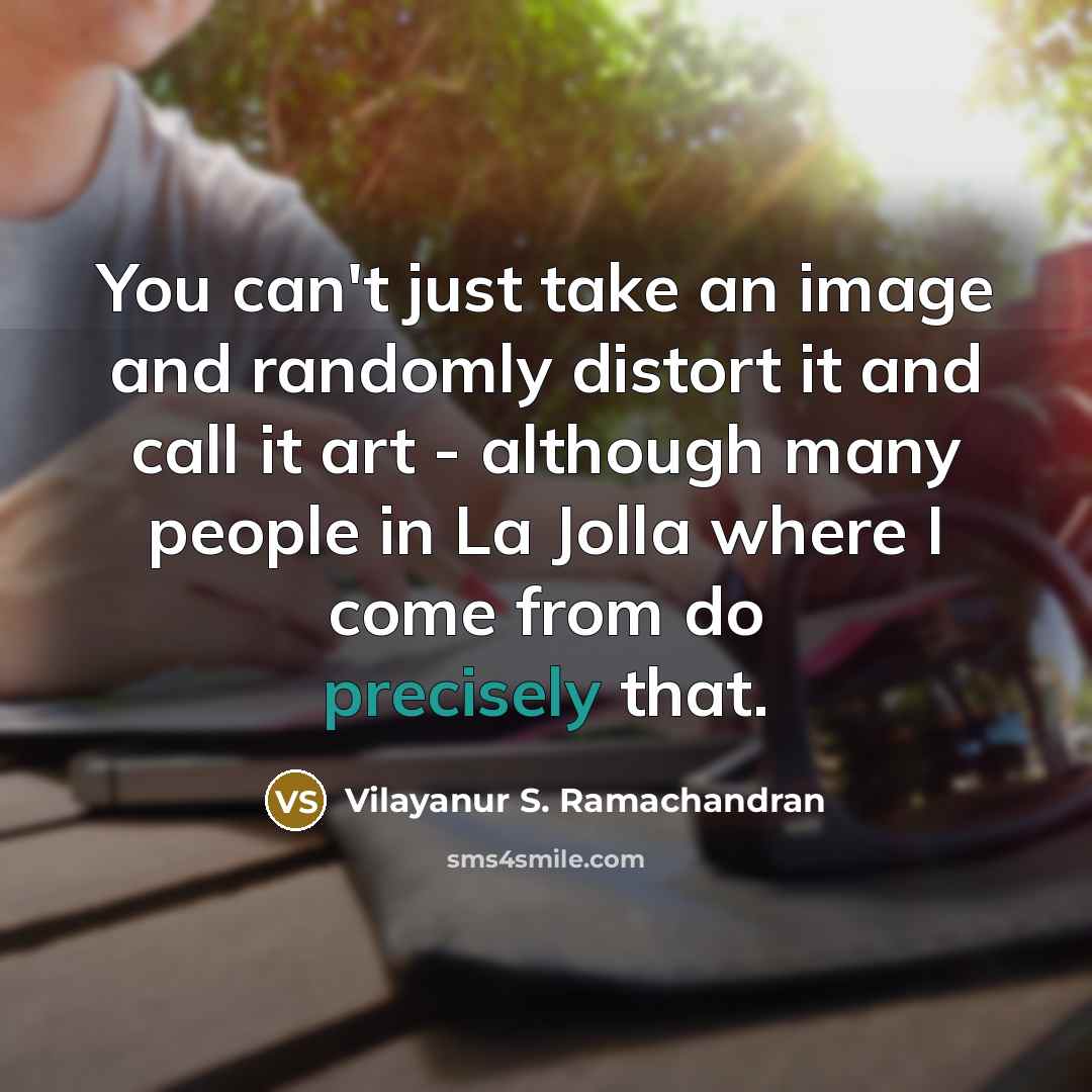 “You can't just take an image and randomly distort it and call it art - although many people in La Jolla where I come from do precisely that.” quote by Vilayanur S. Ramachandran
