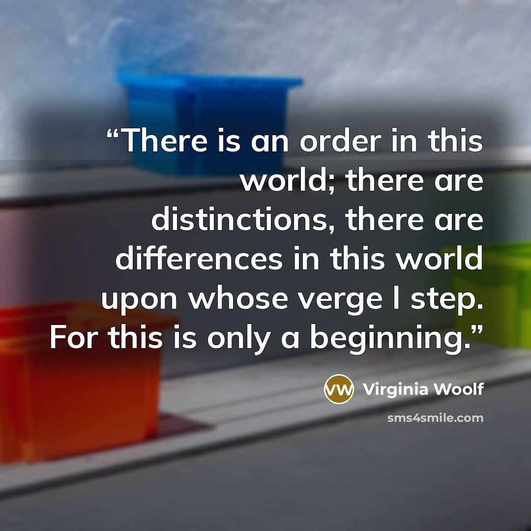 “There is an order in this world; there are distinctions, there are differences in this world upon whose verge I step. For this is only a beginning.” quote by Virginia Woolf