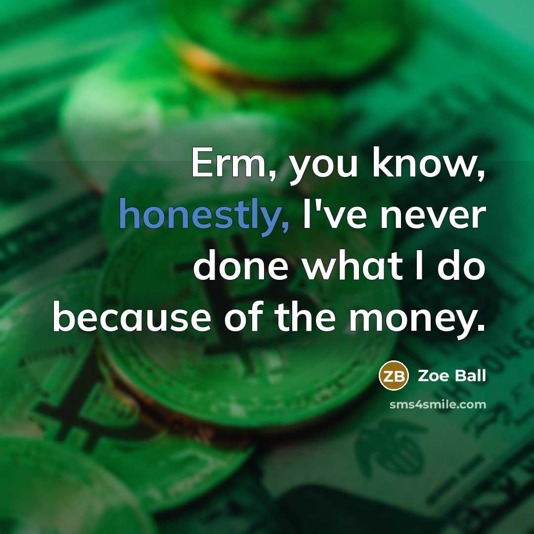 “Erm, you know, honestly, I've never done what I do because of the money.” quote by Zoe Ball