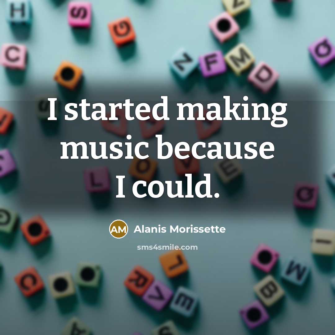 “I started making music because I could.” quote by Alanis Morissette