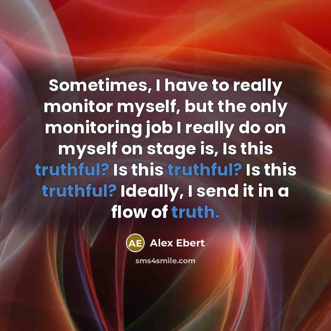 “Sometimes, I have to really monitor myself, but the only monitoring job I really do on myself on stage is, Is this truthful? Is this truthful? Is this truthful? Ideally, I send it in a flow of truth.” quote by Alex Ebert
