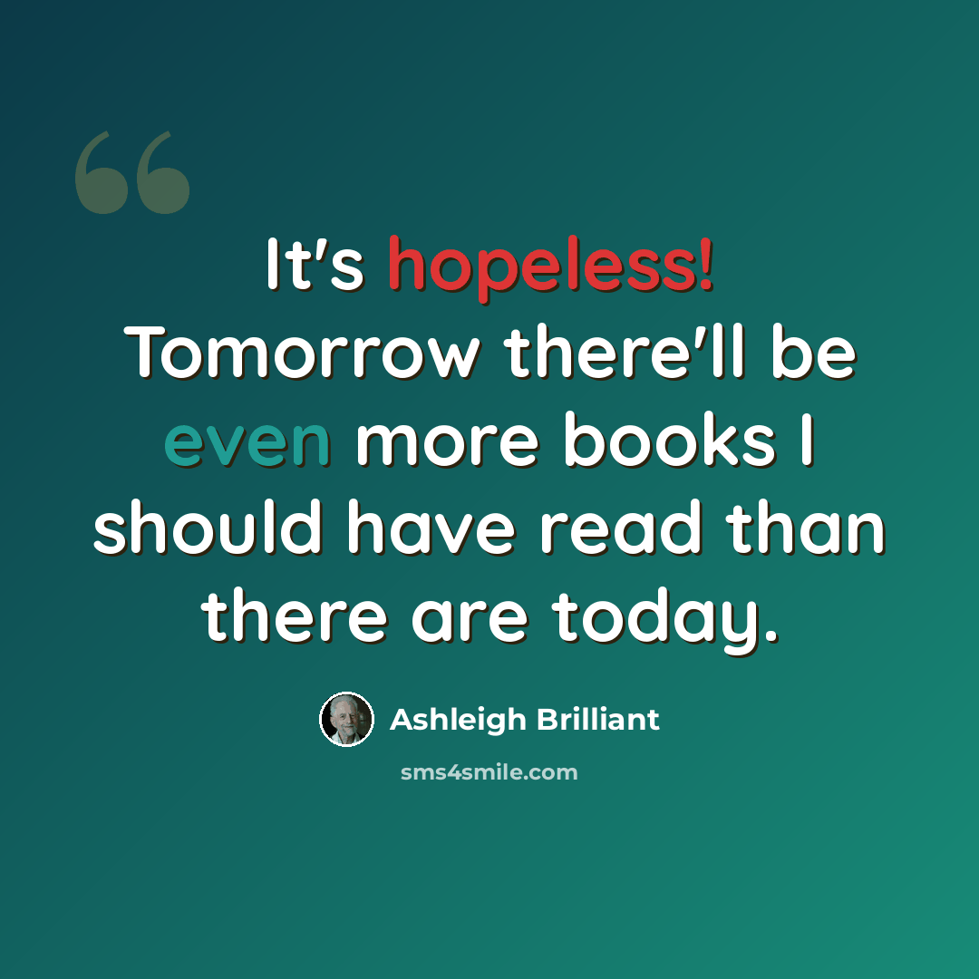 “It's hopeless! Tomorrow there'll be even more books I should have read than there are today.” quote by Ashleigh Brilliant