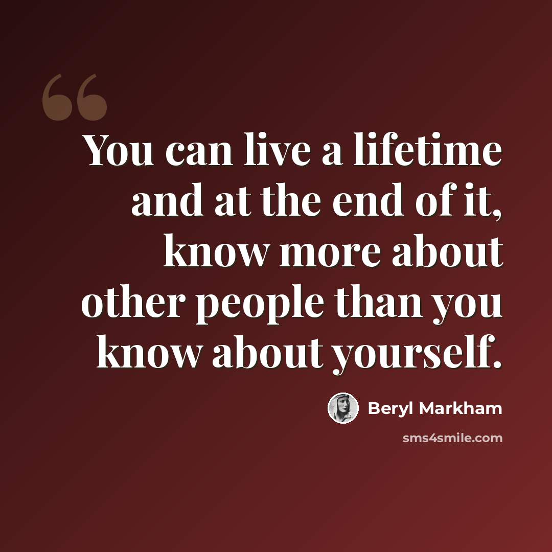 “You can live a lifetime and at the end of it, know more about other people than you know about yourself.” quote by Beryl Markham