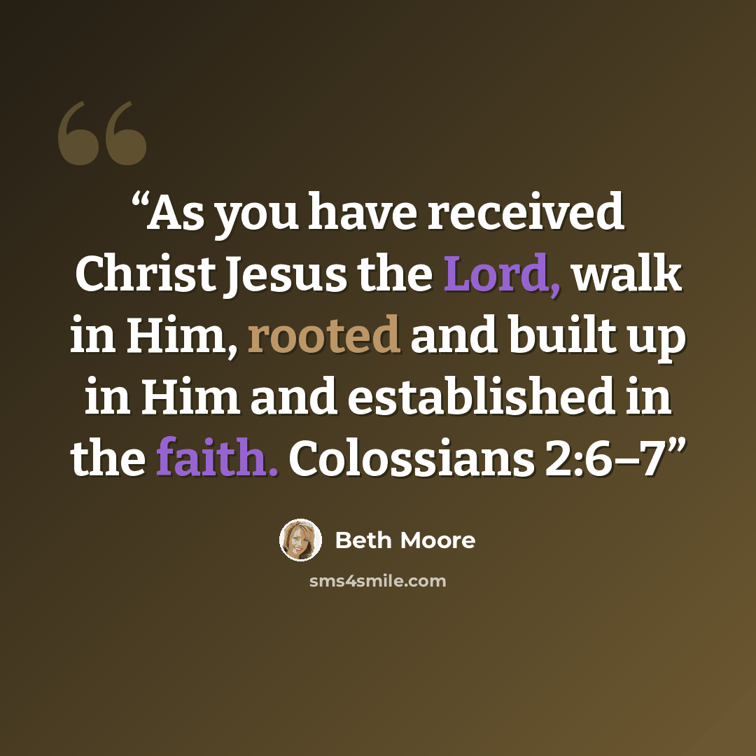 “As you have received Christ Jesus the Lord, walk in Him, rooted and built up in Him and established in the faith. Colossians 2:6–7” quote by Beth Moore