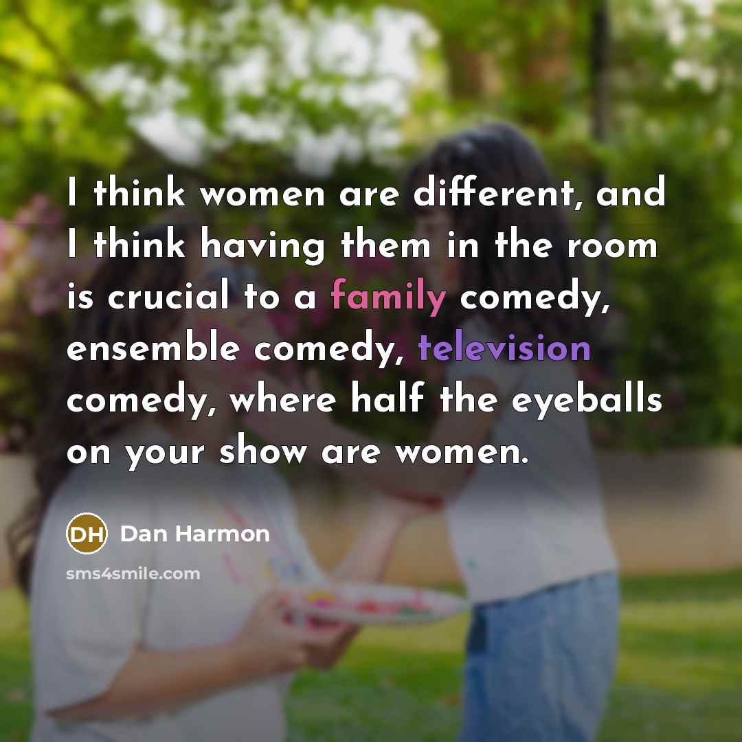 “I think women are different, and I think having them in the room is crucial to a family comedy, ensemble comedy, television comedy, where half the eyeballs on your show are women.” quote by Dan Harmon