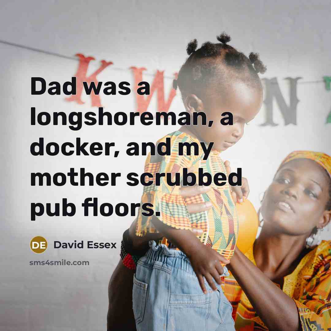 “Dad was a longshoreman, a docker, and my mother scrubbed pub floors.” quote by David Essex